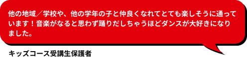 他の地域／学校や、他の学年の子と仲良くなれてとても楽しそうに通っています！音楽がなると思わず踊りだしちゃうほどダンスが大好きになりました。