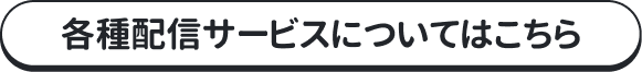 各種配信サービスについてはこちら