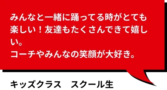 みんなと一緒に踊ってる時がとても楽しい！友達もたくさんできて嬉しい。コーチやみんなの笑顔が大好き。 キッズコース受講生